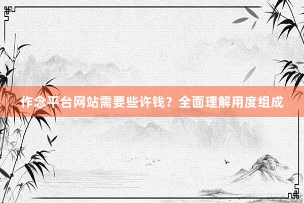 作念平台网站需要些许钱？全面理解用度组成