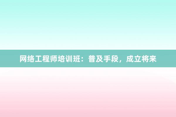 网络工程师培训班：普及手段，成立将来