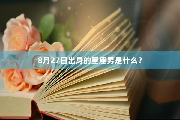 8月27日出身的星座男是什么?