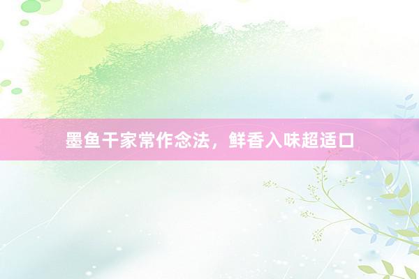 墨鱼干家常作念法，鲜香入味超适口
